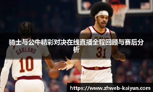 骑士与公牛精彩对决在线直播全程回顾与赛后分析