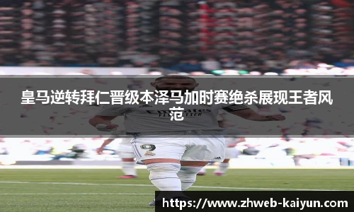 皇马逆转拜仁晋级本泽马加时赛绝杀展现王者风范
