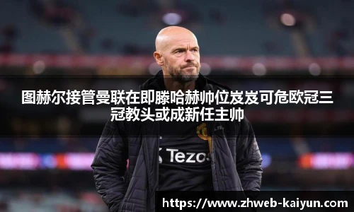 图赫尔接管曼联在即滕哈赫帅位岌岌可危欧冠三冠教头或成新任主帅